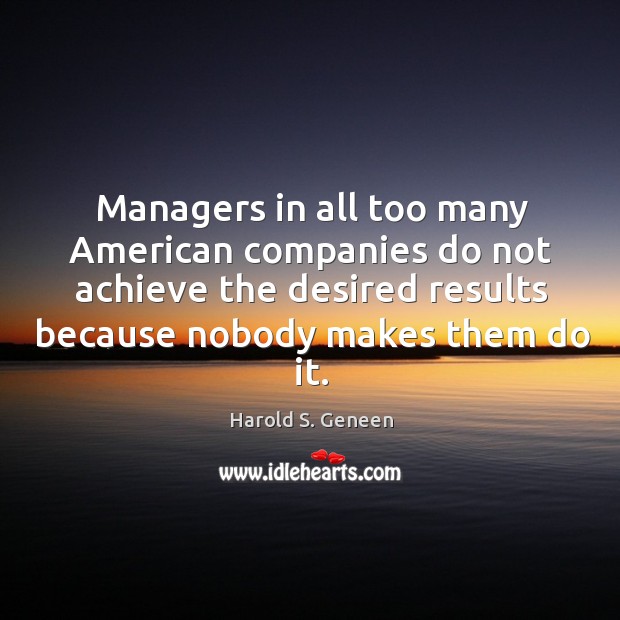 Managers in all too many american companies do not achieve the desired results because nobody makes them do it. Harold S. Geneen Picture Quote