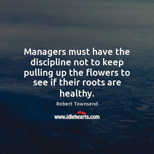 Managers must have the discipline not to keep pulling up the flowers 