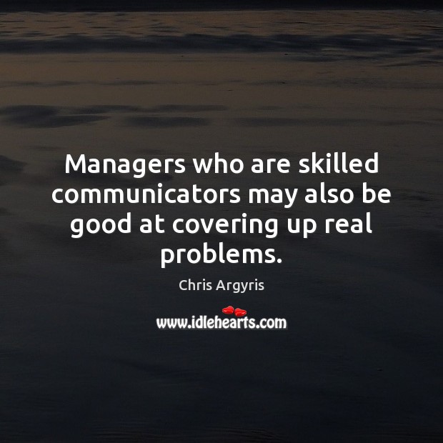 Managers who are skilled communicators may also be good at covering up real problems. Chris Argyris Picture Quote