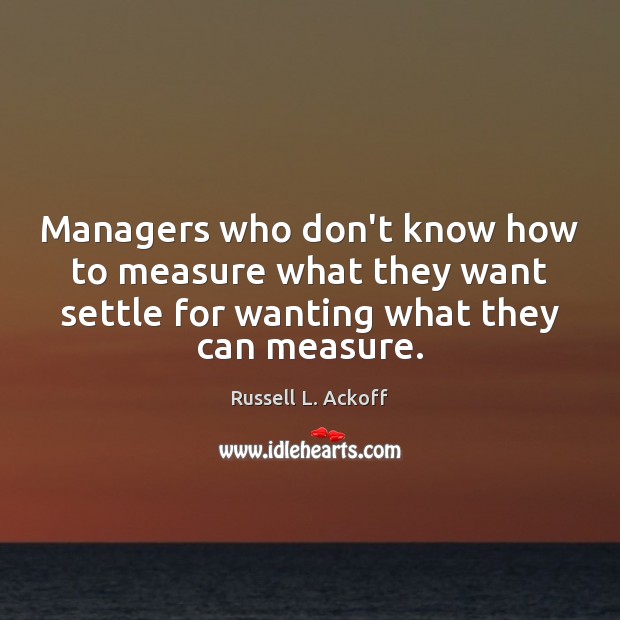 Managers who don’t know how to measure what they want settle for Russell L. Ackoff Picture Quote