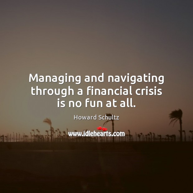 Managing and navigating through a financial crisis is no fun at all. Howard Schultz Picture Quote