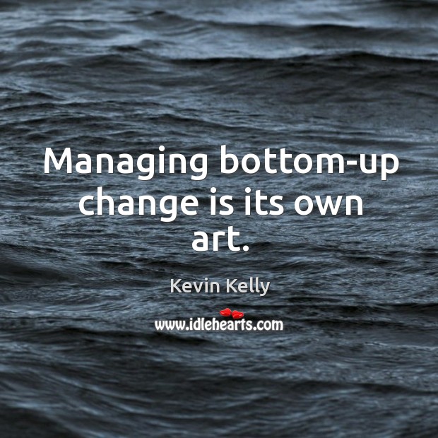 Managing bottom-up change is its own art. Kevin Kelly Picture Quote
