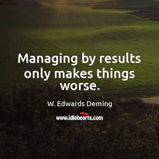 Managing by results only makes things worse. W. Edwards Deming Picture Quote
