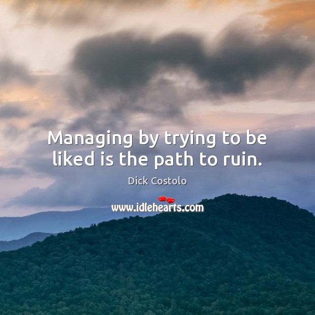 Managing by trying to be liked is the path to ruin. Dick Costolo Picture Quote