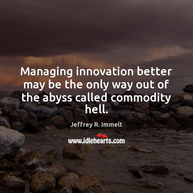 Managing innovation better may be the only way out of the abyss called commodity hell. Jeffrey R. Immelt Picture Quote