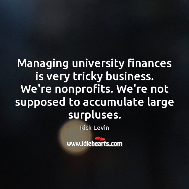 Managing university finances is very tricky business. We’re nonprofits. We’re not supposed Rick Levin Picture Quote
