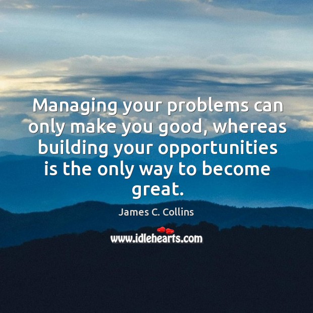 Managing your problems can only make you good, whereas building your opportunities James C. Collins Picture Quote