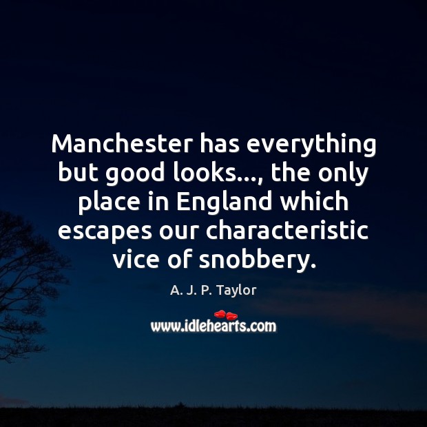 Manchester has everything but good looks…, the only place in England which A. J. P. Taylor Picture Quote