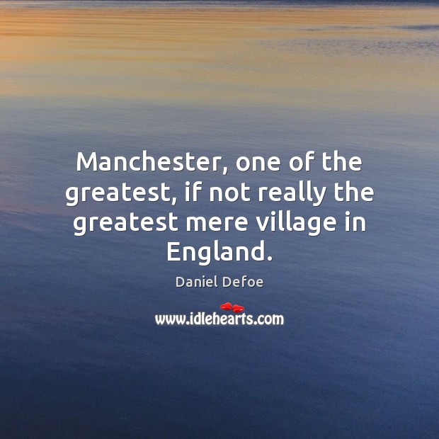 Manchester, one of the greatest, if not really the greatest mere village in England. Daniel Defoe Picture Quote