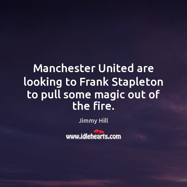 Manchester United are looking to Frank Stapleton to pull some magic out of the fire. Jimmy Hill Picture Quote
