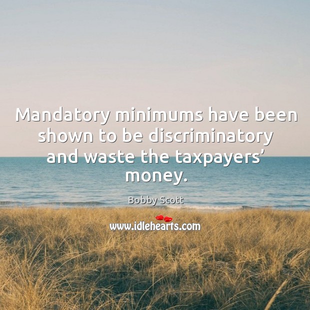 Mandatory minimums have been shown to be discriminatory and waste the taxpayers’ money. Bobby Scott Picture Quote