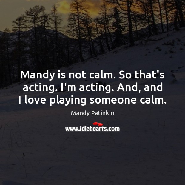 Mandy is not calm. So that’s acting. I’m acting. And, and I love playing someone calm. Image