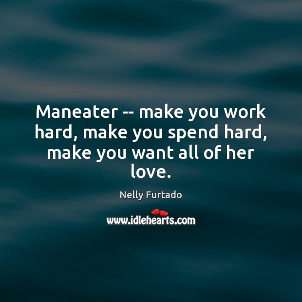 Maneater — make you work hard, make you spend hard, make you want all of her love. Nelly Furtado Picture Quote