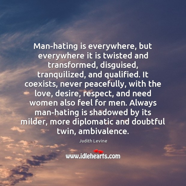 Man-hating is everywhere, but everywhere it is twisted and transformed, disguised, tranquilized, 
