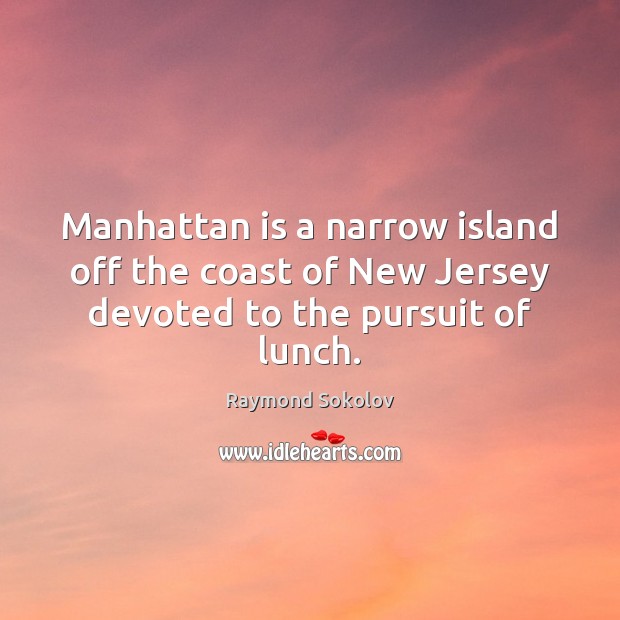 Manhattan is a narrow island off the coast of New Jersey devoted to the pursuit of lunch. Raymond Sokolov Picture Quote