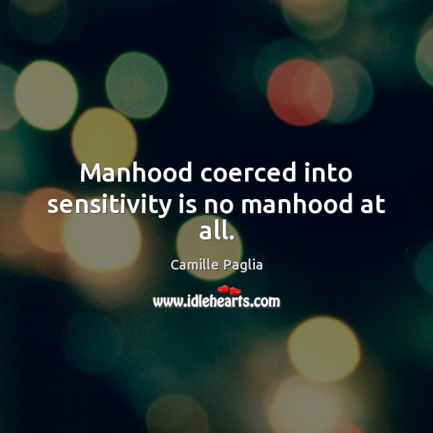 Manhood coerced into sensitivity is no manhood at all. Image