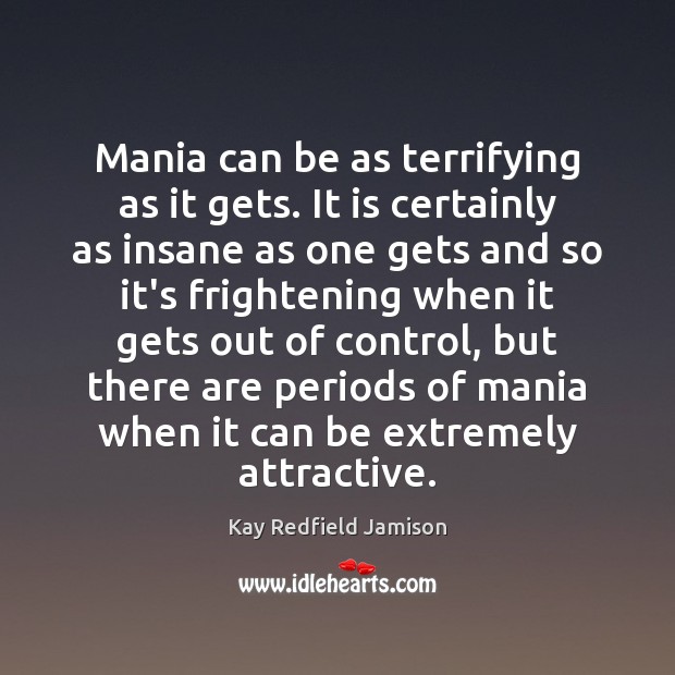 Mania can be as terrifying as it gets. It is certainly as Kay Redfield Jamison Picture Quote