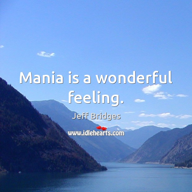 Mania is a wonderful feeling. Jeff Bridges Picture Quote