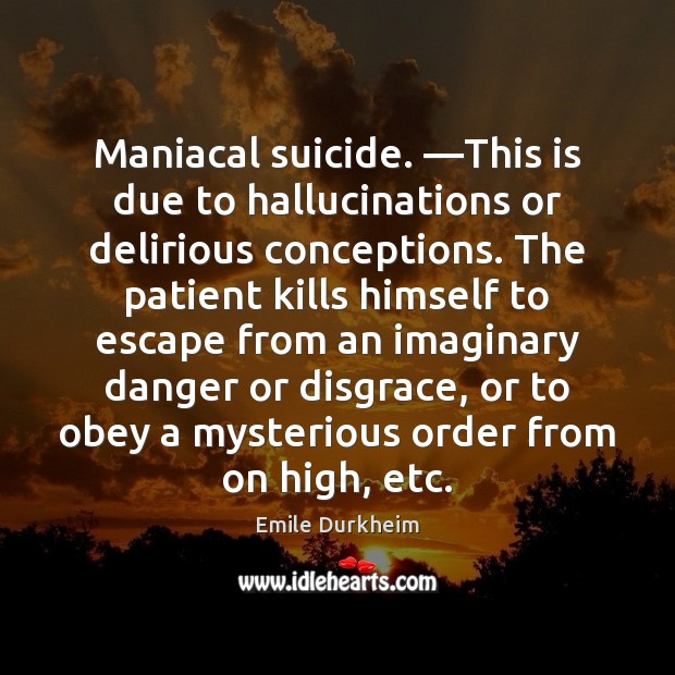 Maniacal suicide. —This is due to hallucinations or delirious conceptions. The patient Emile Durkheim Picture Quote