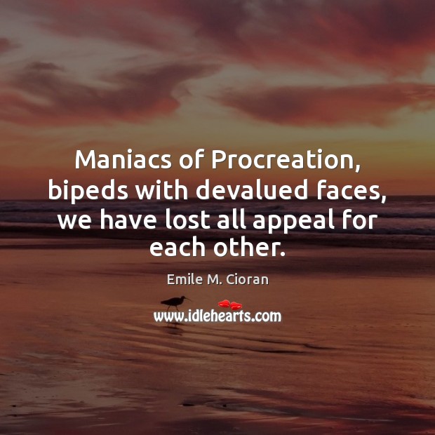 Maniacs of Procreation, bipeds with devalued faces, we have lost all appeal Emile M. Cioran Picture Quote