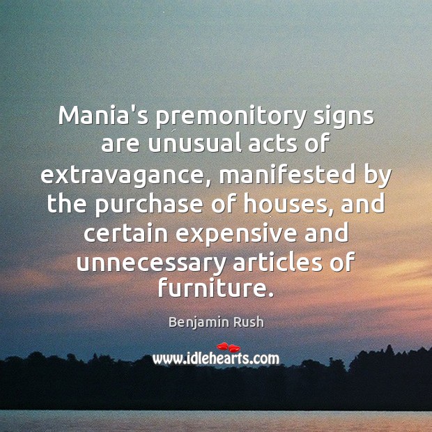 Mania’s premonitory signs are unusual acts of extravagance, manifested by the purchase Benjamin Rush Picture Quote