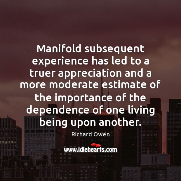 Manifold subsequent experience has led to a truer appreciation and a more Richard Owen Picture Quote