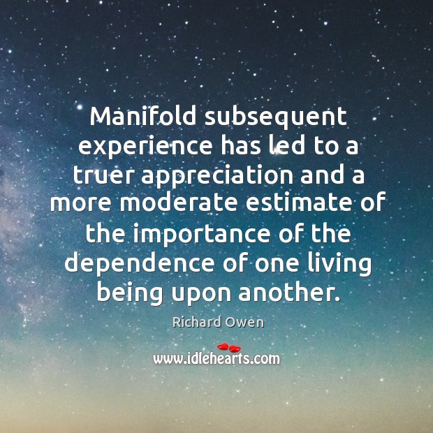 Manifold subsequent experience has led to a truer appreciation and a more moderate estimate Richard Owen Picture Quote