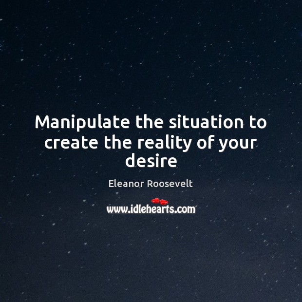 Manipulate the situation to create the reality of your desire Eleanor Roosevelt Picture Quote