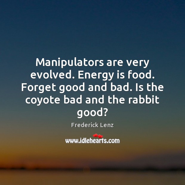 Manipulators are very evolved. Energy is food. Forget good and bad. Is Image
