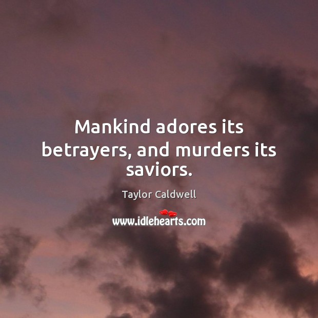 Mankind adores its betrayers, and murders its saviors. Taylor Caldwell Picture Quote
