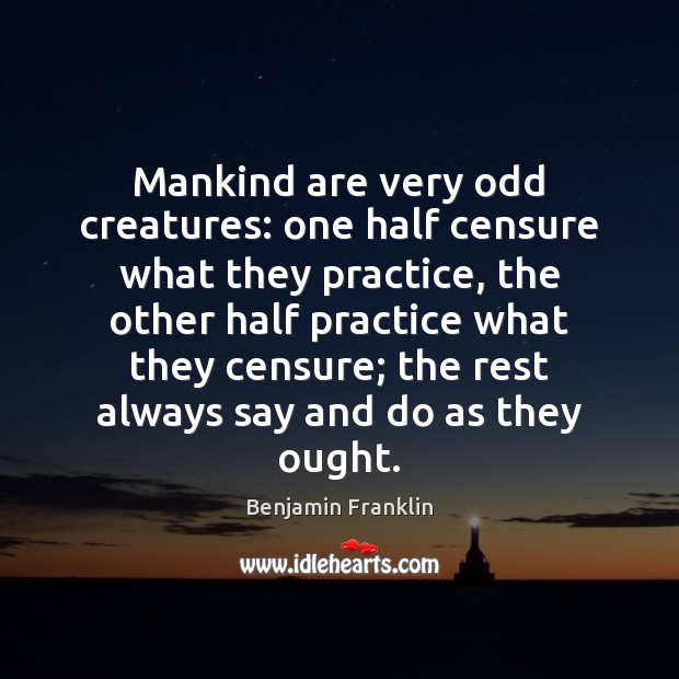 Mankind are very odd creatures: one half censure what they practice, the 