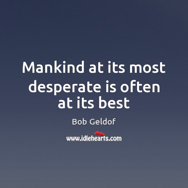 Mankind at its most desperate is often at its best Bob Geldof Picture Quote