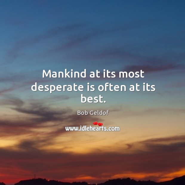 Mankind at its most desperate is often at its best. Bob Geldof Picture Quote