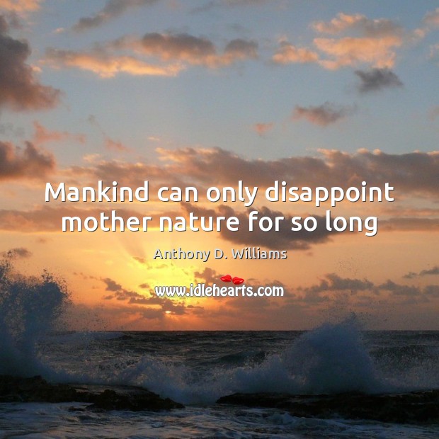 Mankind can only disappoint mother nature for so long Anthony D. Williams Picture Quote