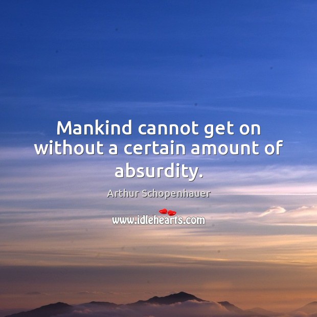 Mankind cannot get on without a certain amount of absurdity. Arthur Schopenhauer Picture Quote