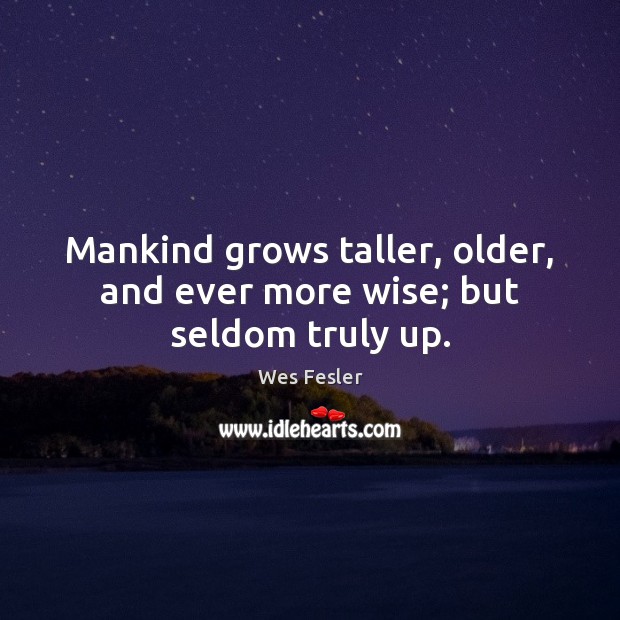 Mankind grows taller, older, and ever more wise; but seldom truly up. Wes Fesler Picture Quote