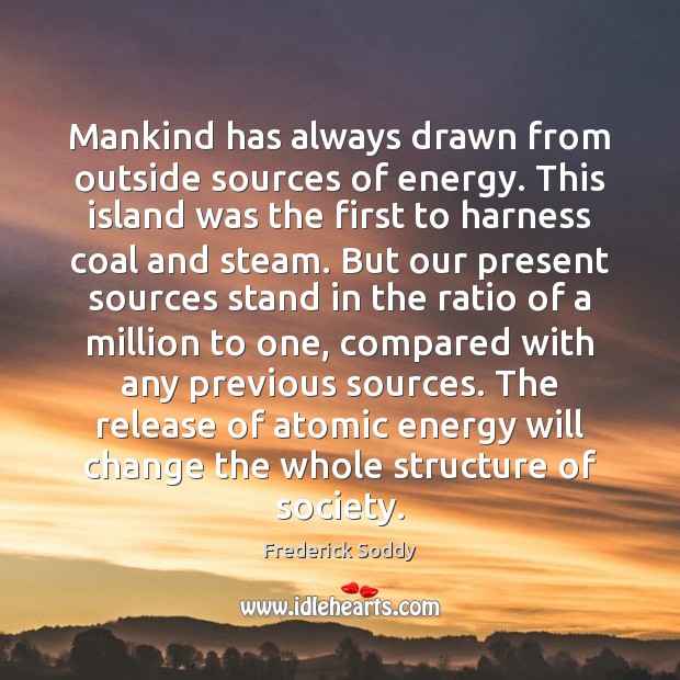Mankind has always drawn from outside sources of energy. This island was Frederick Soddy Picture Quote