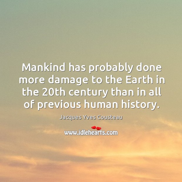 Mankind has probably done more damage to the earth in the 20th century than in all of previous human history. Jacques Yves Cousteau Picture Quote