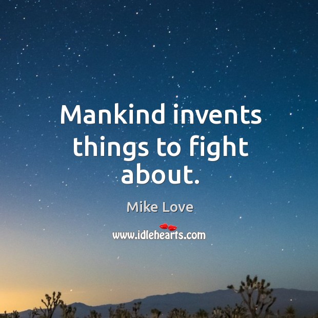 Mankind invents things to fight about. Mike Love Picture Quote