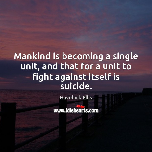 Mankind is becoming a single unit, and that for a unit to fight against itself is suicide. Havelock Ellis Picture Quote
