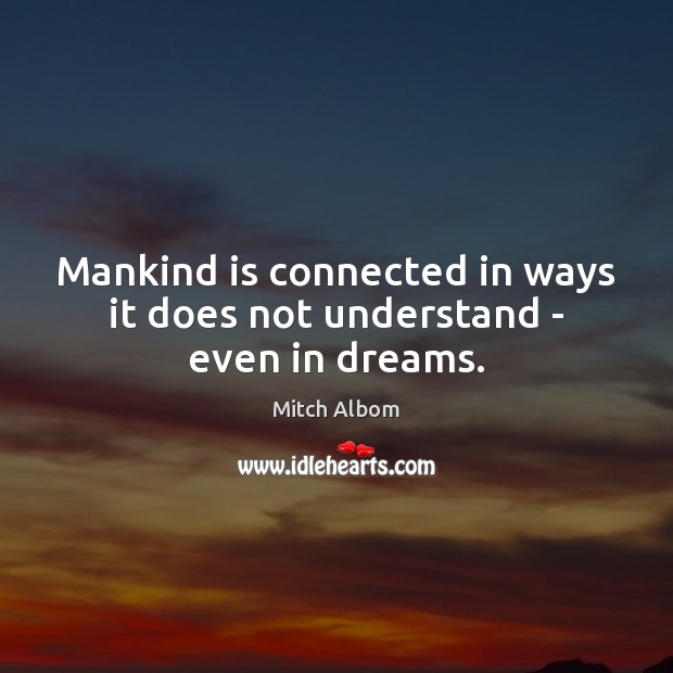Mankind is connected in ways it does not understand – even in dreams. Mitch Albom Picture Quote