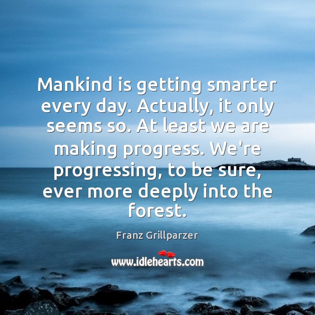 Mankind is getting smarter every day. Actually, it only seems so. At Franz Grillparzer Picture Quote