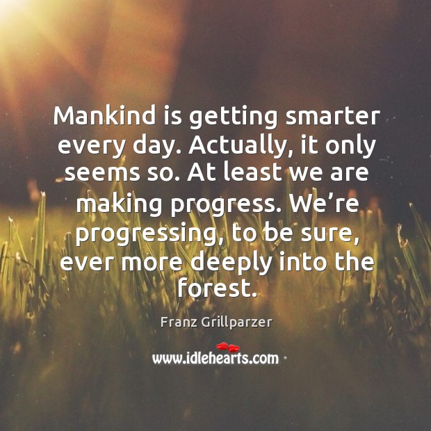 Mankind is getting smarter every day. Actually, it only seems so. Franz Grillparzer Picture Quote
