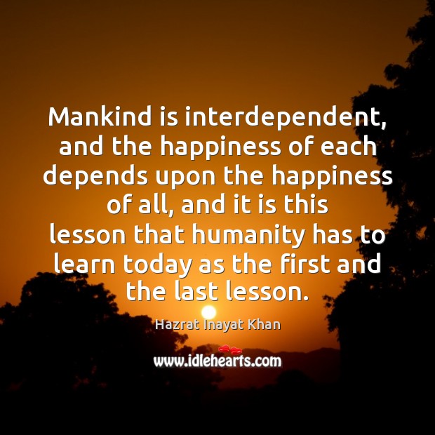 Mankind is interdependent, and the happiness of each depends upon the happiness Hazrat Inayat Khan Picture Quote