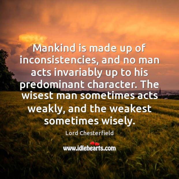 Mankind is made up of inconsistencies, and no man acts invariably up Lord Chesterfield Picture Quote