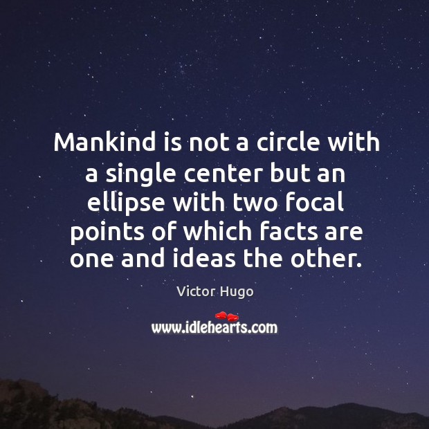 Mankind is not a circle with a single center but an ellipse with two focal points of which facts are one and ideas the other. Victor Hugo Picture Quote