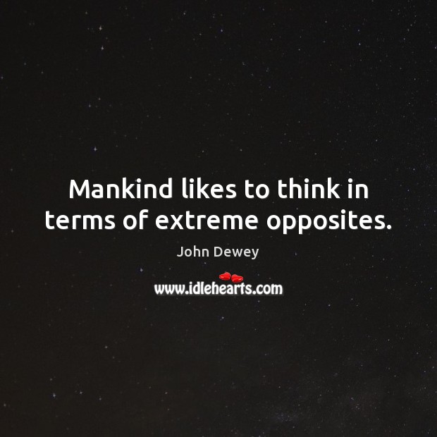 Mankind likes to think in terms of extreme opposites. John Dewey Picture Quote