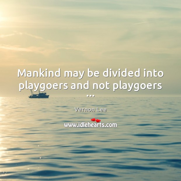 Mankind may be divided into playgoers and not playgoers … Vernon Lee Picture Quote