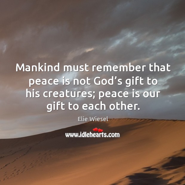 Mankind must remember that peace is not God’s gift to his creatures; peace is our gift to each other. Image
