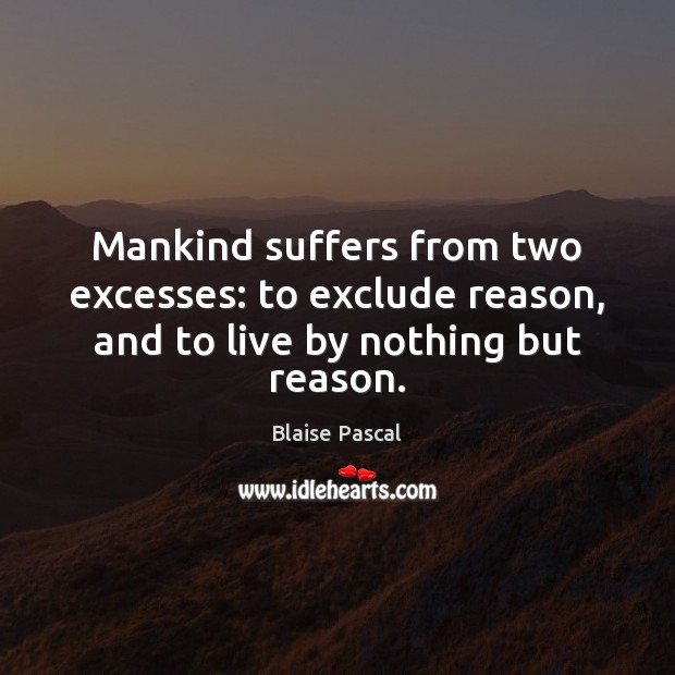 Mankind suffers from two excesses: to exclude reason, and to live by nothing but reason. Blaise Pascal Picture Quote